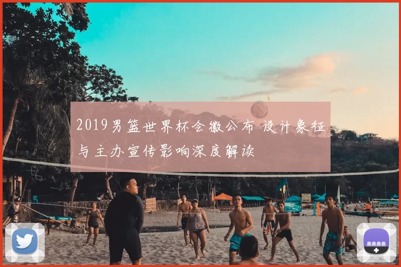 2019男篮世界杯会徽公布 设计象征与主办宣传影响深度解读
