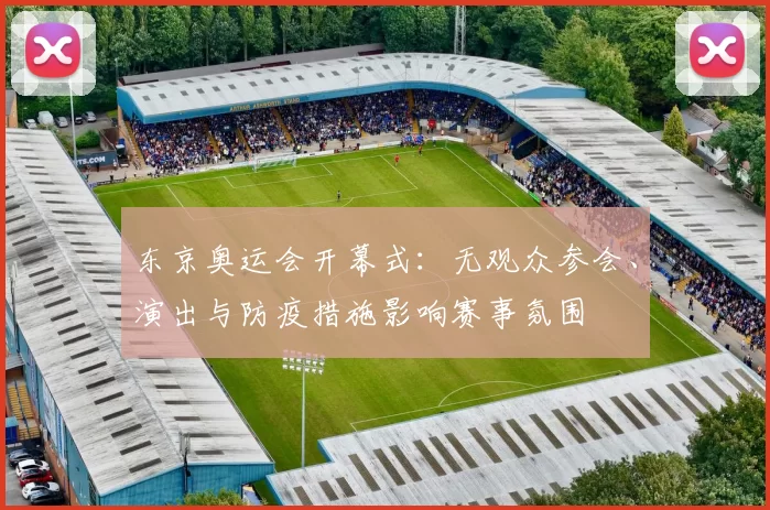 东京奥运会开幕式：无观众参会、演出与防疫措施影响赛事氛围