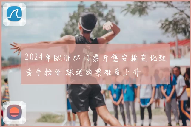 2024年欧洲杯门票开售安排变化致黄牛抬价 球迷购票难度上升
