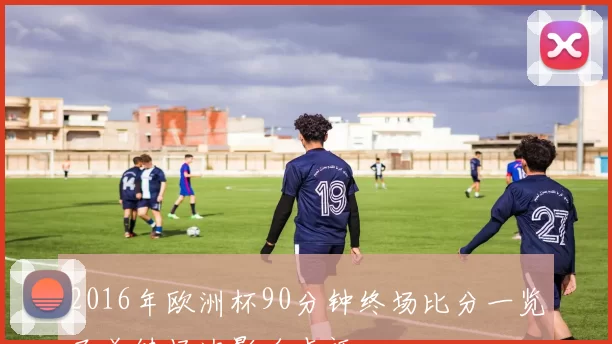 2016年欧洲杯90分钟终场比分一览及关键场次影响点评