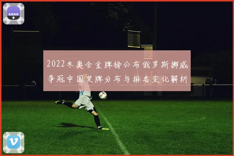 2022冬奥会金牌榜公布俄罗斯挪威争冠中国奖牌分布与排名变化解析