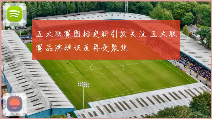 五大联赛图标更新引发关注 五大联赛品牌辨识度再受聚焦