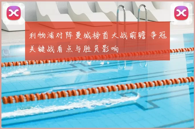 利物浦对阵曼城榜首大战前瞻 争冠关键战看点与胜负影响