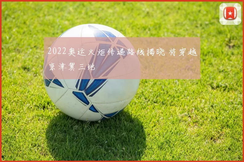 2022奥运火炬传递路线揭晓 将穿越京津冀三地
