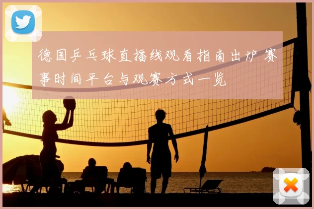 德国乒乓球直播线观看指南出炉 赛事时间平台与观赛方式一览