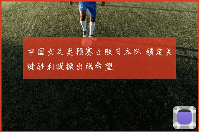 中国女足奥预赛击败日本队 锁定关键胜利提振出线希望