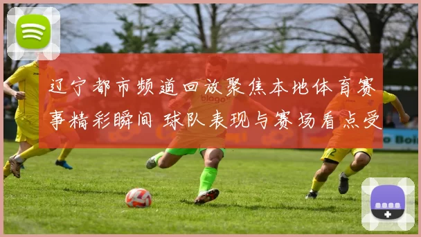 辽宁都市频道回放聚焦本地体育赛事精彩瞬间 球队表现与赛场看点受关注