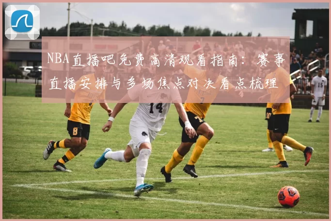 NBA直播吧免费高清观看指南：赛事直播安排与多场焦点对决看点梳理