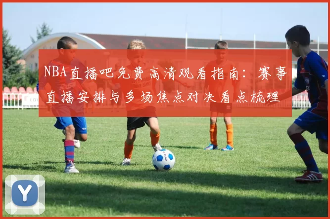 NBA直播吧免费高清观看指南：赛事直播安排与多场焦点对决看点梳理