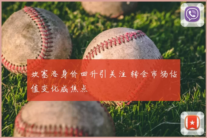 坎塞洛身价回升引关注 转会市场估值变化成焦点