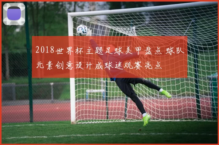 2018世界杯主题足球美甲盘点 球队元素创意设计成球迷观赛亮点