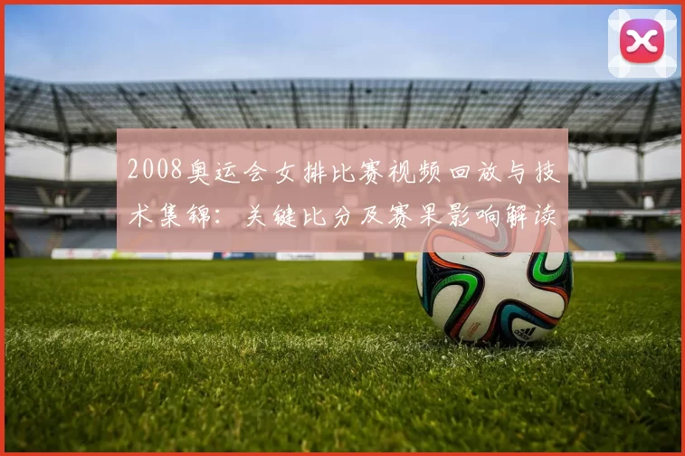 2008奥运会女排比赛视频回放与技术集锦：关键比分及赛果影响解读