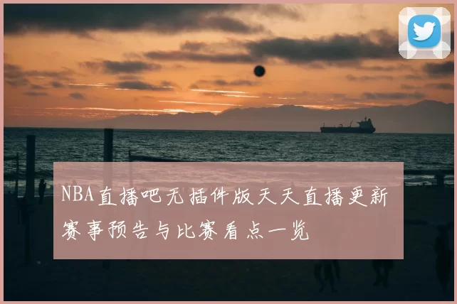 NBA直播吧无插件版天天直播更新 赛事预告与比赛看点一览