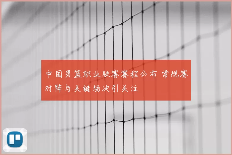中国男篮职业联赛赛程公布 常规赛对阵与关键场次引关注