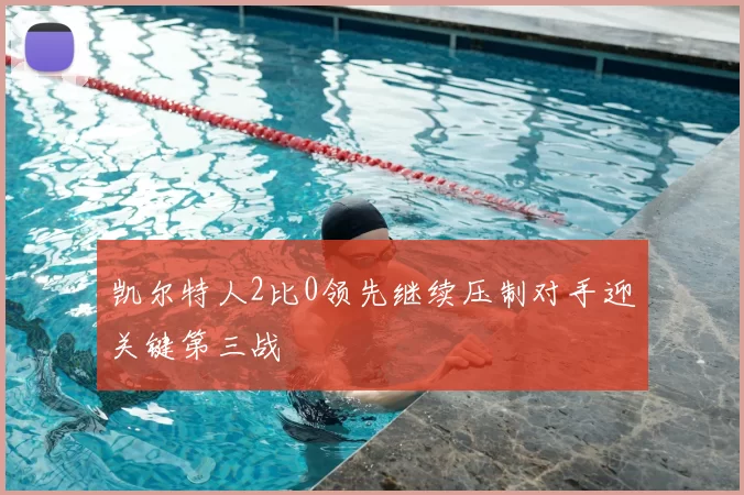 凯尔特人2比0领先继续压制对手迎关键第三战