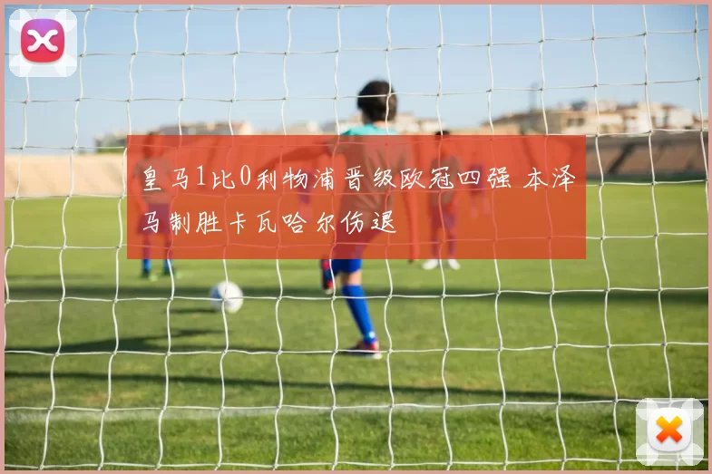 皇马1比0利物浦晋级欧冠四强 本泽马制胜卡瓦哈尔伤退