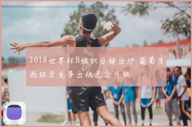 2018世界杯B组积分榜出炉 葡萄牙西班牙竞争出线悬念升级