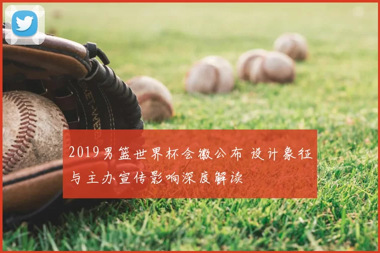 2019男篮世界杯会徽公布 设计象征与主办宣传影响深度解读