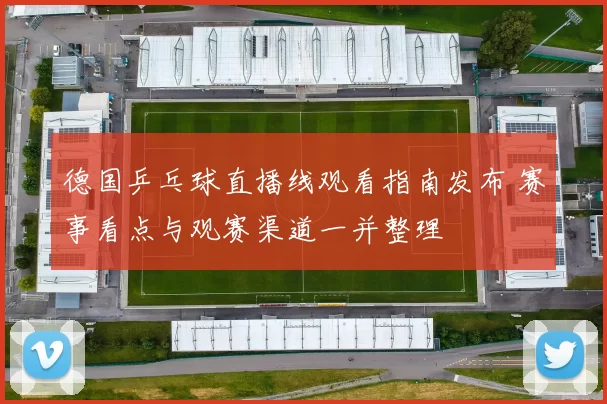 德国乒乓球直播线观看指南发布 赛事看点与观赛渠道一并整理
