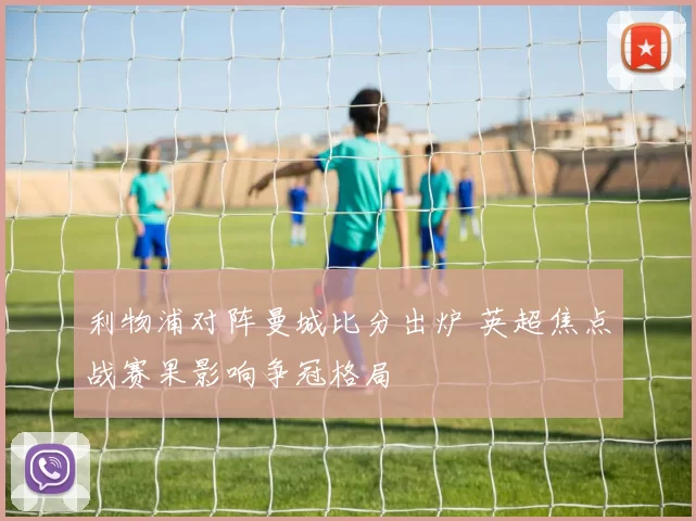 利物浦对阵曼城比分出炉 英超焦点战赛果影响争冠格局