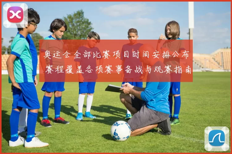 奥运会全部比赛项目时间安排公布 赛程覆盖各项赛事备战与观赛指南同步出炉