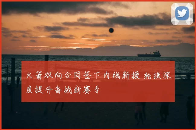 火箭双向合同签下内线新援 轮换深度提升备战新赛季