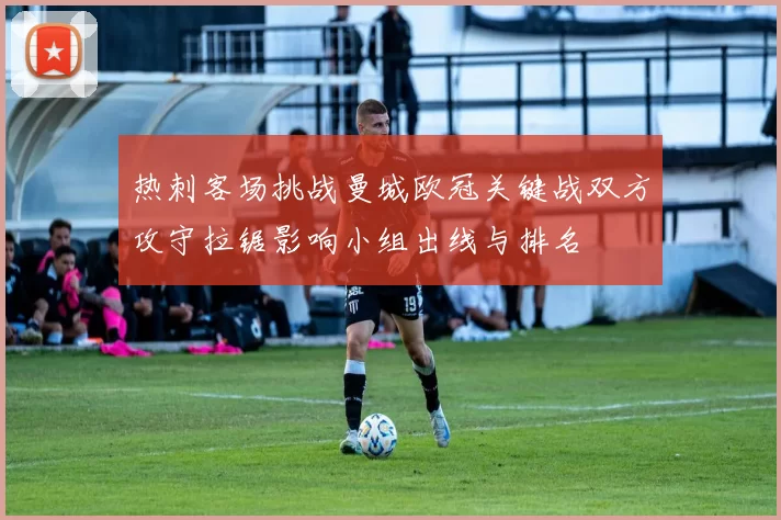 热刺客场挑战曼城欧冠关键战双方攻守拉锯影响小组出线与排名