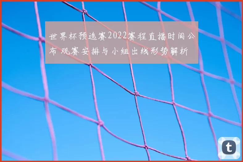 世界杯预选赛2022赛程直播时间公布 观赛安排与小组出线形势解析
