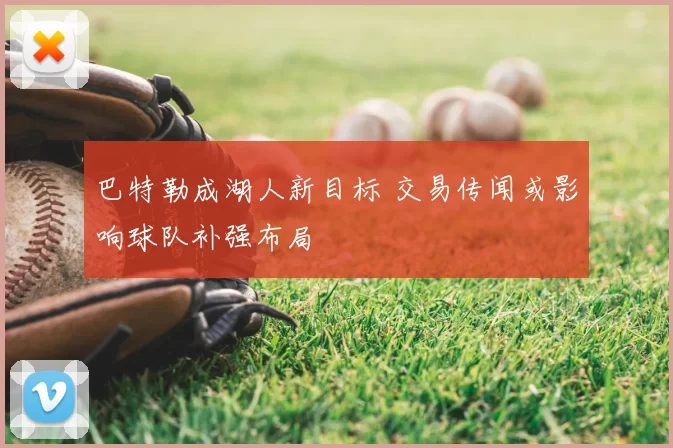 巴特勒成湖人新目标 交易传闻或影响球队补强布局