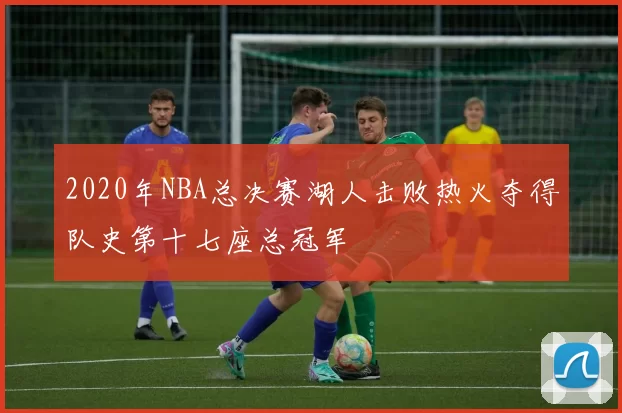 2020年NBA总决赛湖人击败热火夺得队史第十七座总冠军