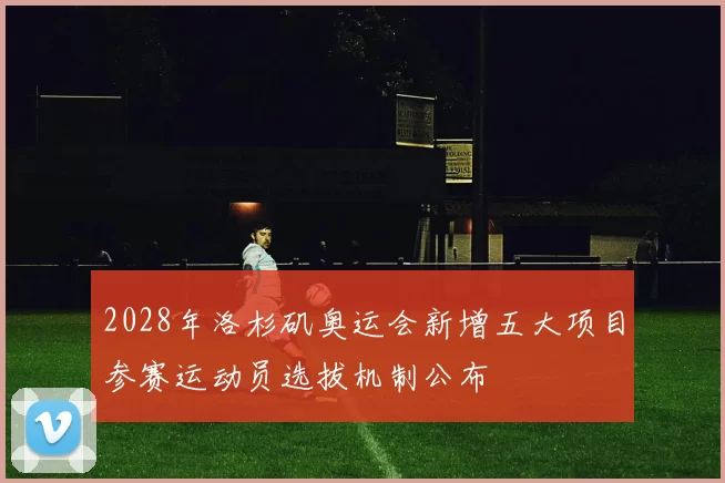 2028年洛杉矶奥运会新增五大项目参赛运动员选拔机制公布