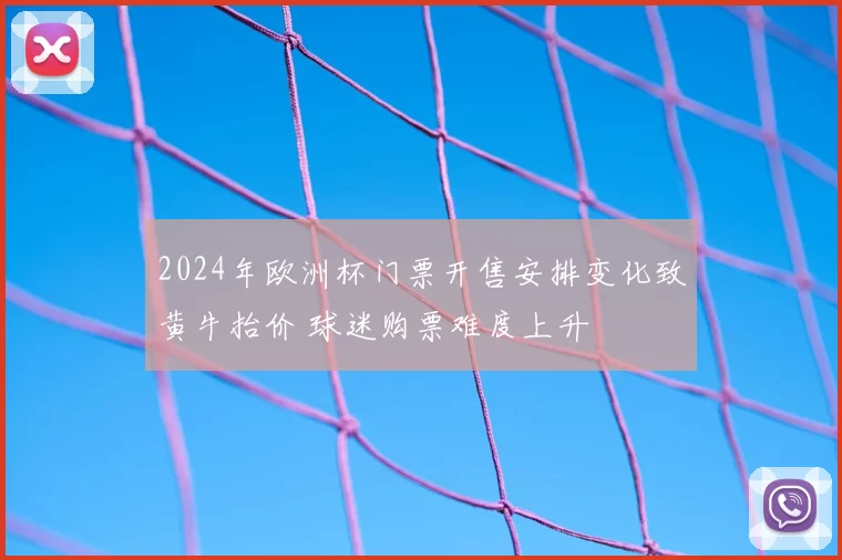 2024年欧洲杯门票开售安排变化致黄牛抬价 球迷购票难度上升