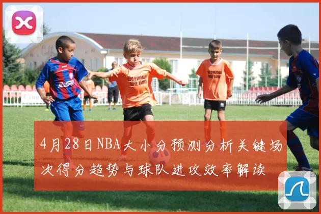 4月28日NBA大小分预测分析关键场次得分趋势与球队进攻效率解读