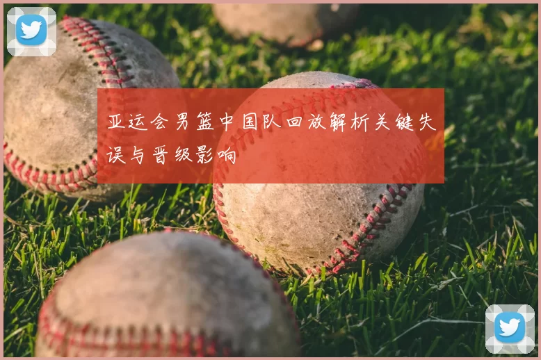 亚运会男篮中国队回放解析关键失误与晋级影响