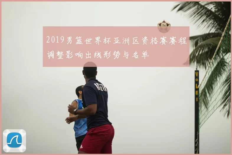 2019男篮世界杯亚洲区资格赛赛程调整影响出线形势与名单