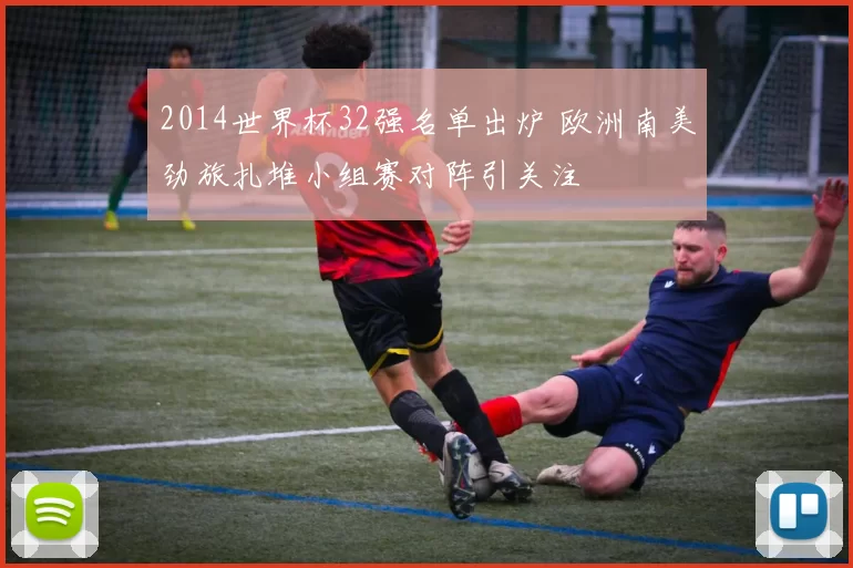 2014世界杯32强名单出炉 欧洲南美劲旅扎堆小组赛对阵引关注