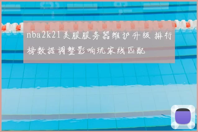 nba2k21美服服务器维护升级 排行榜数据调整影响玩家线匹配