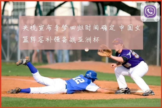 央视宣布李梦回归时间确定 中国女篮阵容补强备战亚洲杯