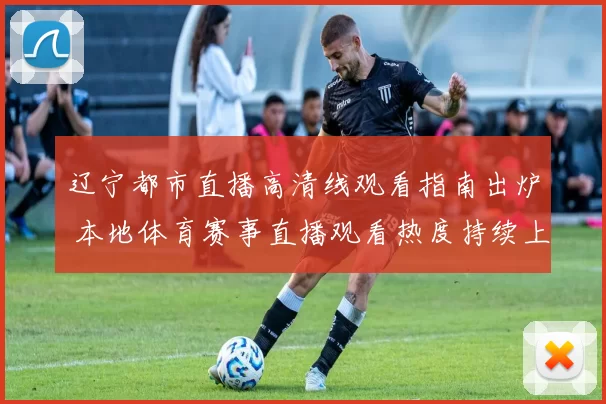 辽宁都市直播高清线观看指南出炉 本地体育赛事直播观看热度持续上升