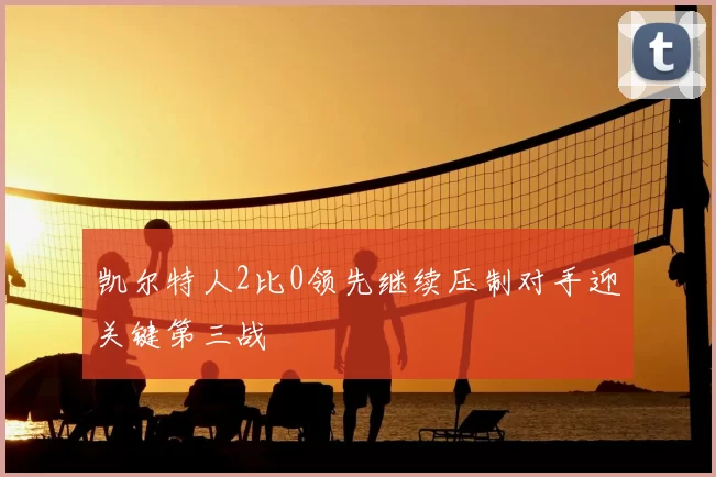 凯尔特人2比0领先继续压制对手迎关键第三战