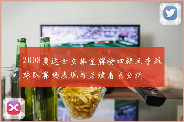 2008奥运会女排金牌榜回顾及夺冠球队赛场表现与后续看点分析