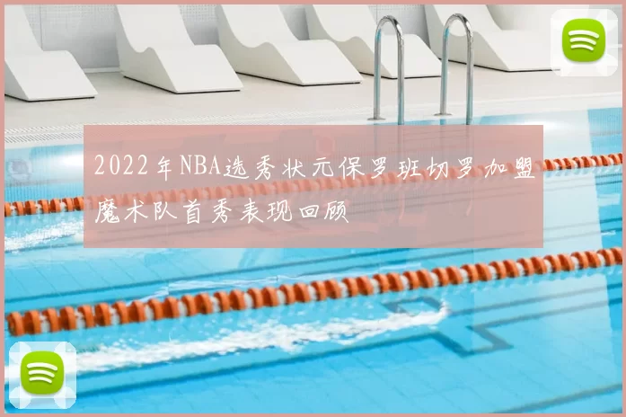 2022年NBA选秀状元保罗班切罗加盟魔术队首秀表现回顾