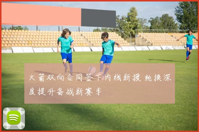 火箭双向合同签下内线新援 轮换深度提升备战新赛季