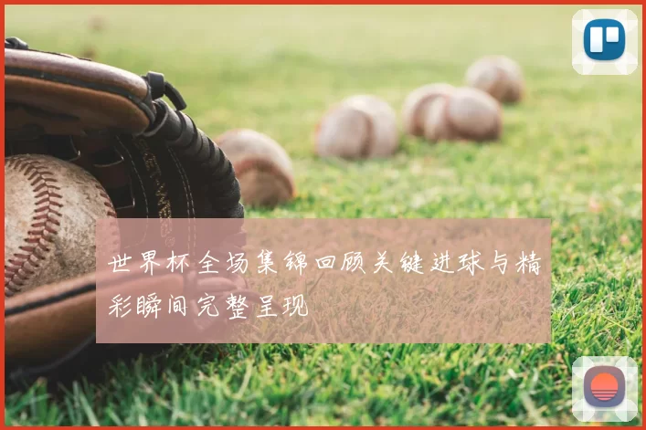 世界杯全场集锦回顾关键进球与精彩瞬间完整呈现