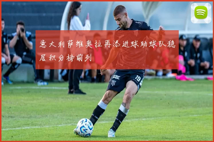 意大利萨维奥拉再添进球助球队稳居积分榜前列
