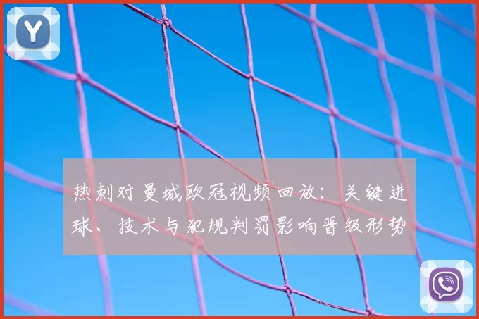 热刺对曼城欧冠视频回放:关键进球、技术与犯规判罚影响晋级形势
