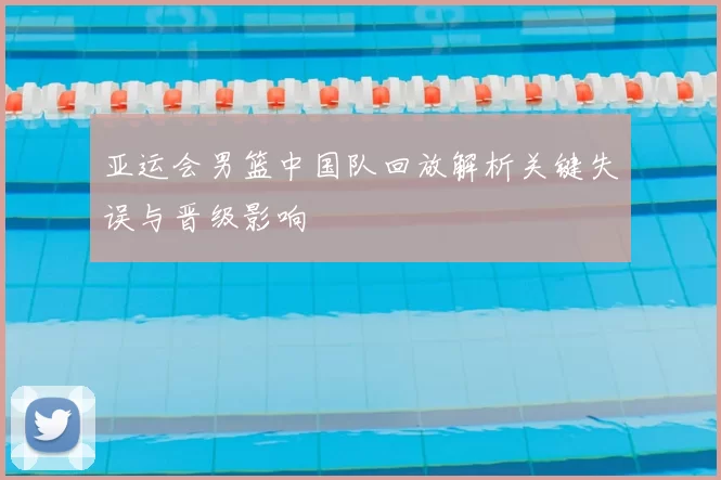 亚运会男篮中国队回放解析关键失误与晋级影响
