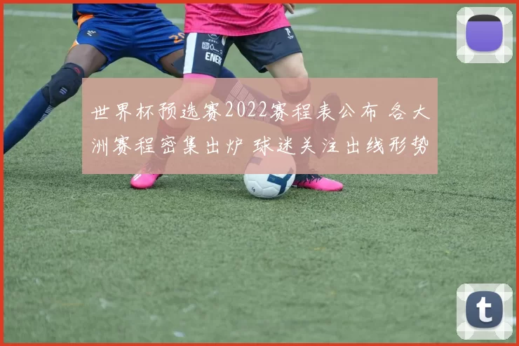 世界杯预选赛2022赛程表公布 各大洲赛程密集出炉 球迷关注出线形势