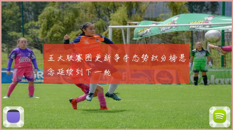 五大联赛图更新争夺态势积分榜悬念延续到下一轮