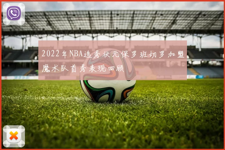 2022年NBA选秀状元保罗班切罗加盟魔术队首秀表现回顾